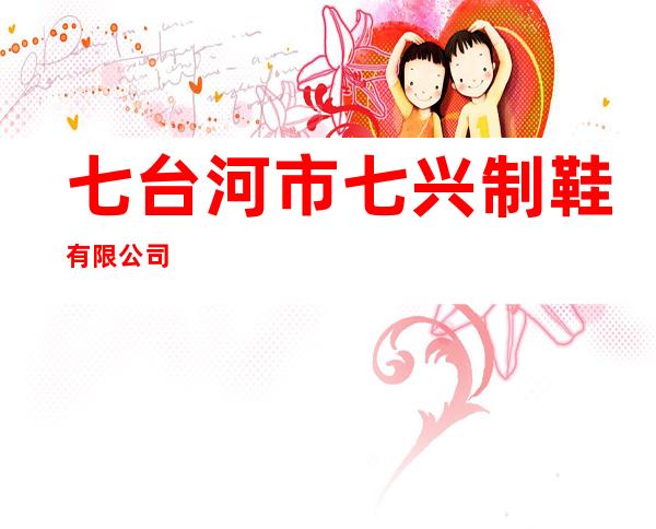 七台河市七兴制鞋有限公司