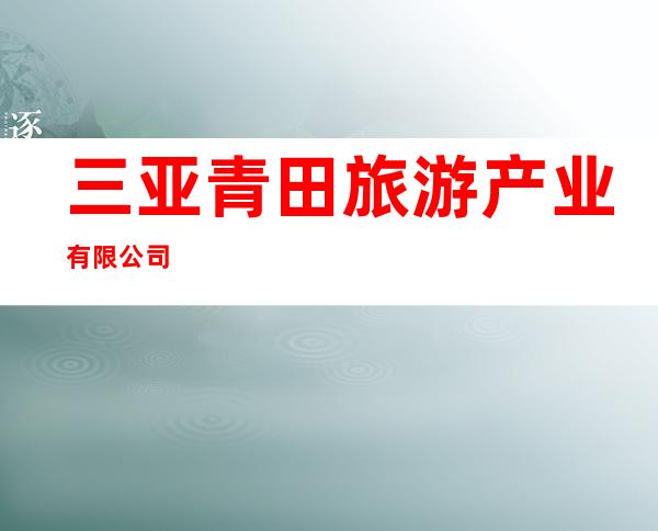 三亚青田旅游产业有限公司