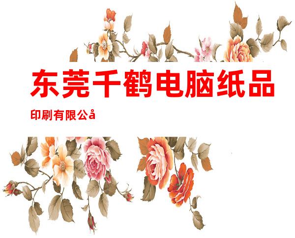东莞千鹤电脑纸品印刷有限公司