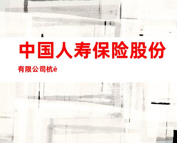 中国人寿保险股份有限公司杭锦旗支公司