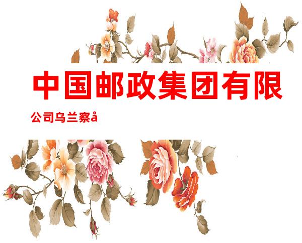 中国邮政集团有限公司乌兰察布市文化小区支局
