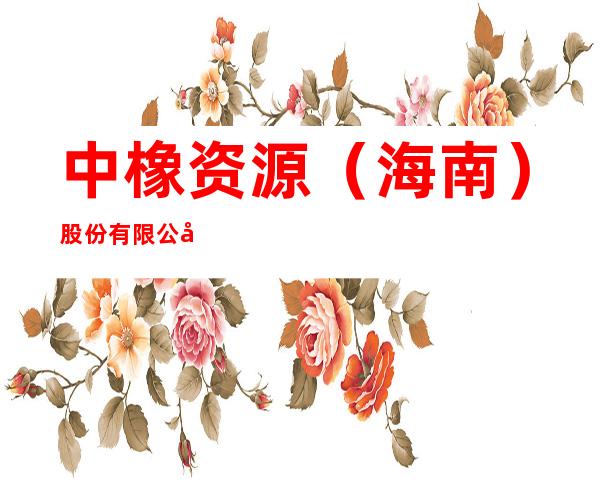 中橡资源（海南）股份有限公司