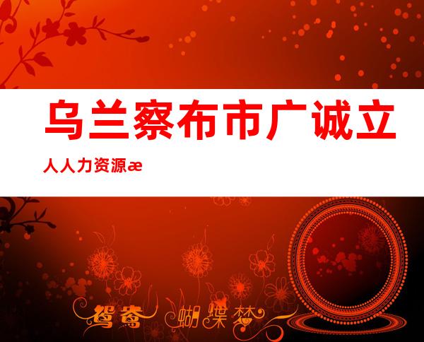 乌兰察布市广诚立人人力资源服务有限公司