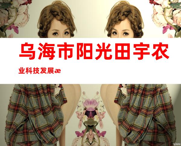 乌海市阳光田宇农业科技发展有限责任公司