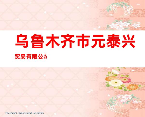 乌鲁木齐市元泰兴贸易有限公司