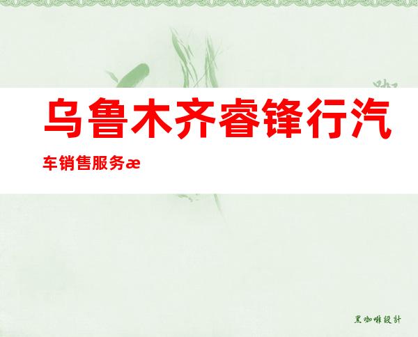 乌鲁木齐睿锋行汽车销售服务有限责任公司