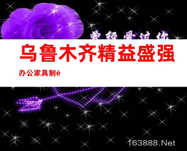 乌鲁木齐精益盛强办公家具制造有限公司