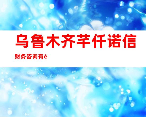 乌鲁木齐芊仟诺信财务咨询有限责任公司