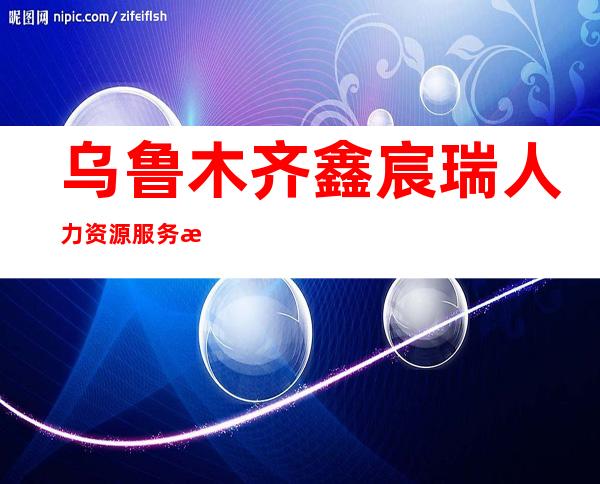 乌鲁木齐鑫宸瑞人力资源服务有限公司