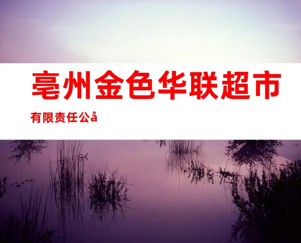 亳州金色华联超市有限责任公司