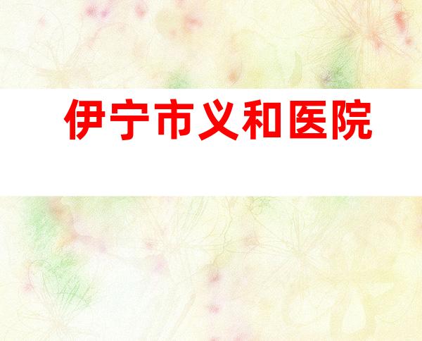 伊宁市义和医院