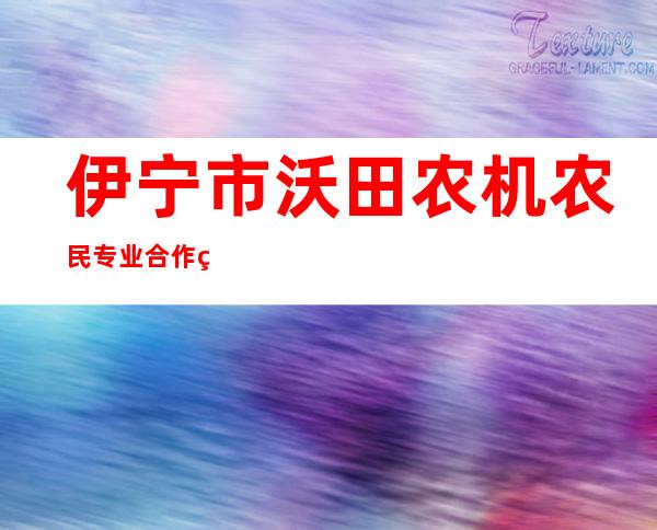 伊宁市沃田农机农民专业合作社
