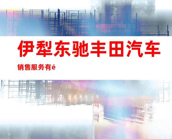 伊犁东驰丰田汽车销售服务有限公司