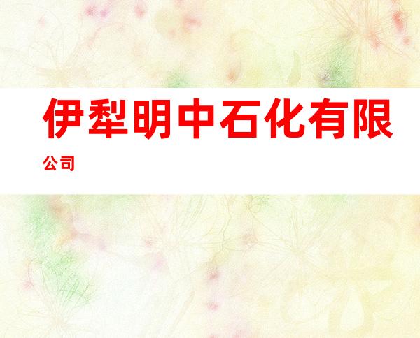 伊犁明中石化有限公司