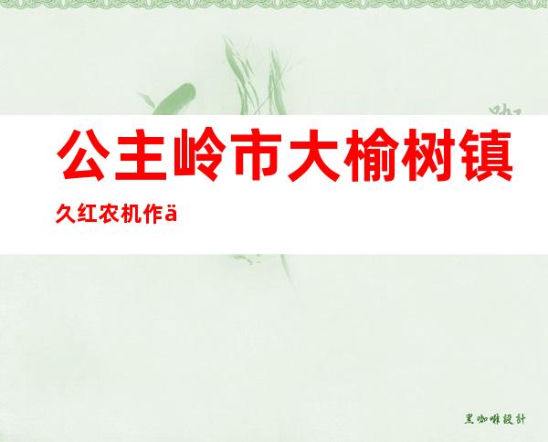 公主岭市大榆树镇久红农机作业服务专业合作社