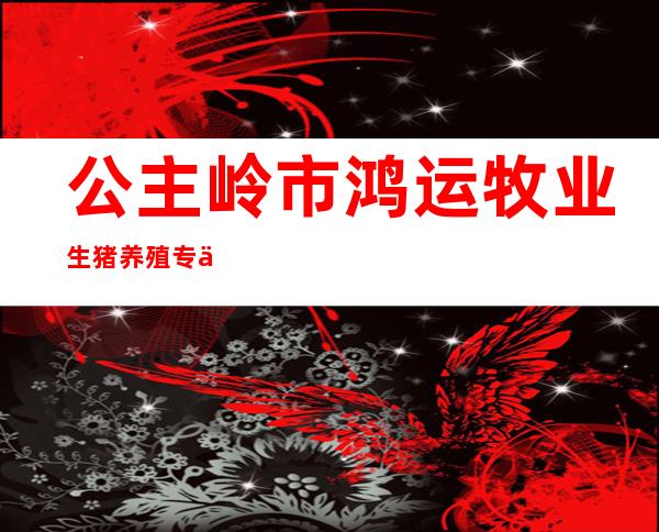 公主岭市鸿运牧业生猪养殖专业合作社