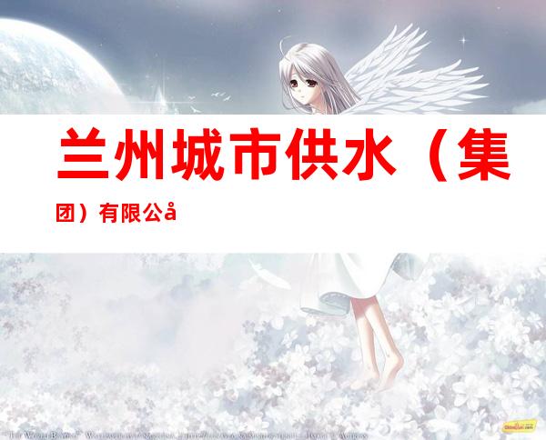 兰州城市供水（集团）有限公司七里河营业站