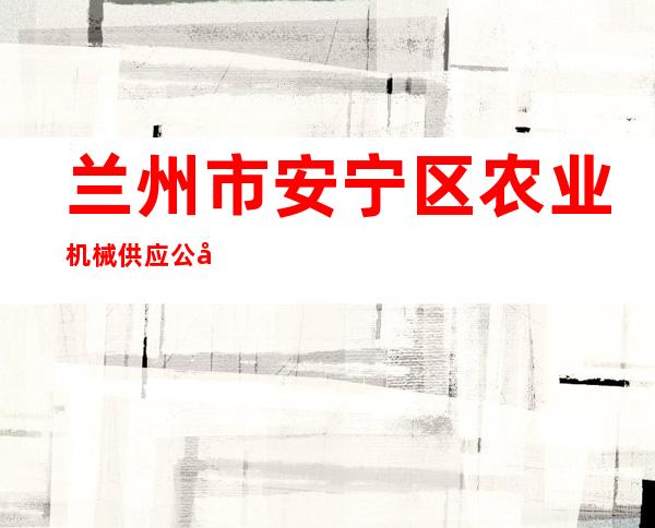 兰州市安宁区农业机械供应公司