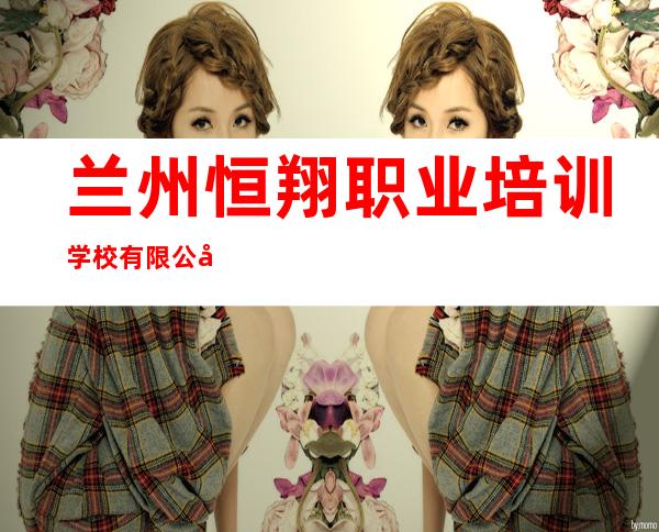 兰州恒翔职业培训学校有限公司