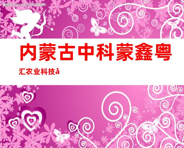 内蒙古中科蒙鑫粤汇农业科技发展有限公司