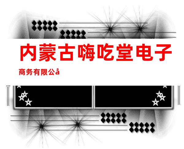 内蒙古嗨吃堂电子商务有限公司