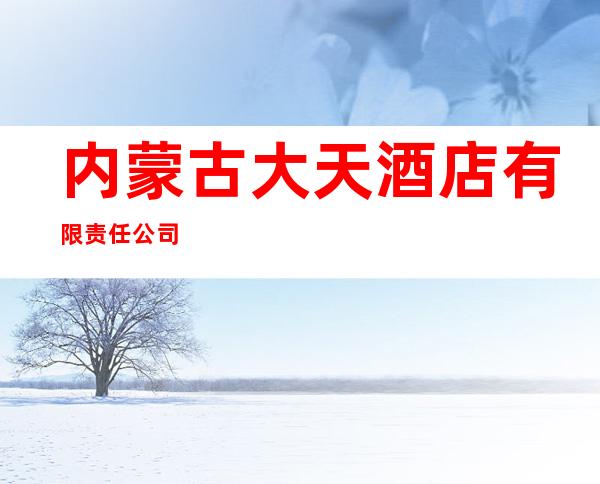 内蒙古大天酒店有限责任公司
