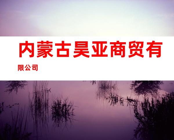 内蒙古昊亚商贸有限公司