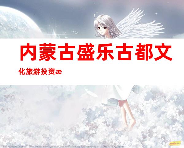 内蒙古盛乐古都文化旅游投资有限公司