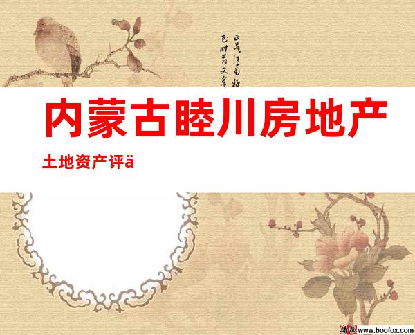 内蒙古睦川房地产土地资产评估有限公司