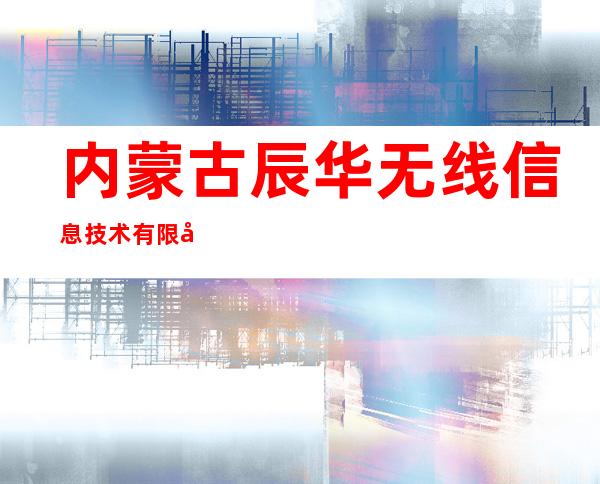 内蒙古辰华无线信息技术有限公司