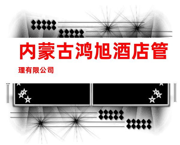 内蒙古鸿旭酒店管理有限公司