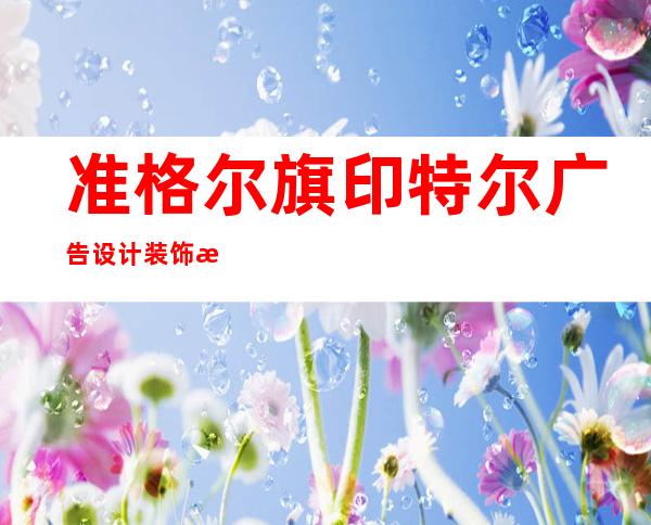 准格尔旗印特尔广告设计装饰有限责任公司