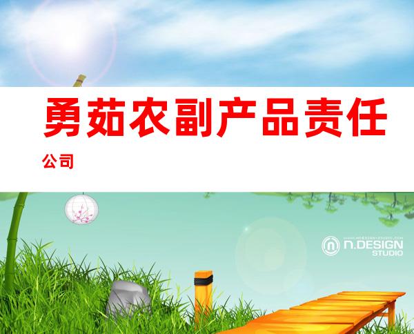 勇茹农副产品责任公司