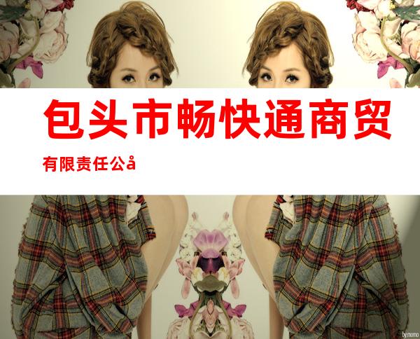 包头市畅快通商贸有限责任公司