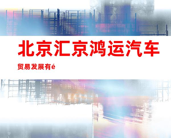 北京汇京鸿运汽车贸易发展有限公司