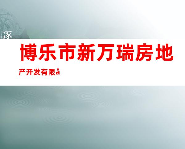 博乐市新万瑞房地产开发有限公司
