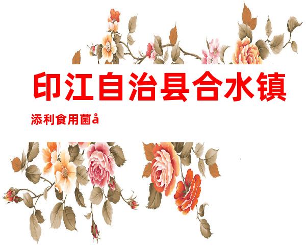 印江自治县合水镇添利食用菌发展专业合作社