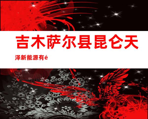 吉木萨尔县昆仑天泽新能源有限责任公司