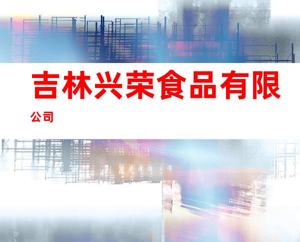 吉林兴荣食品有限公司