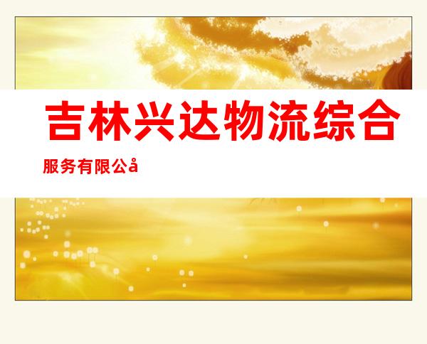 吉林兴达物流综合服务有限公司松原分公司