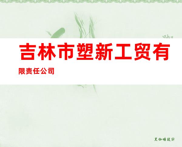 吉林市塑新工贸有限责任公司
