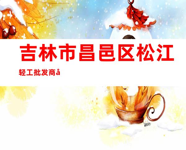 吉林市昌邑区松江轻工批发商场有限公司