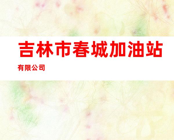 吉林市春城加油站有限公司