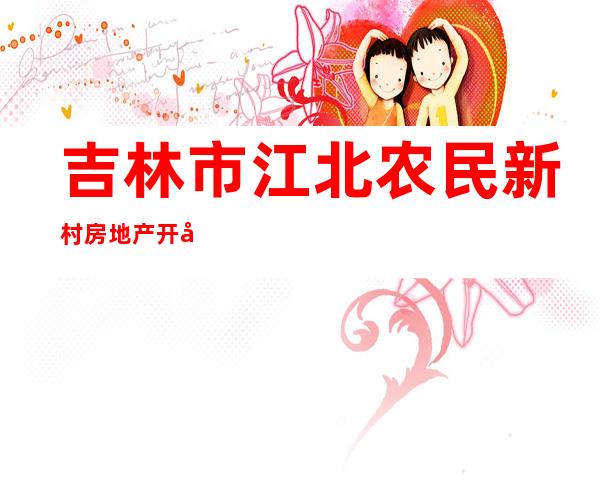 吉林市江北农民新村房地产开发有限公司