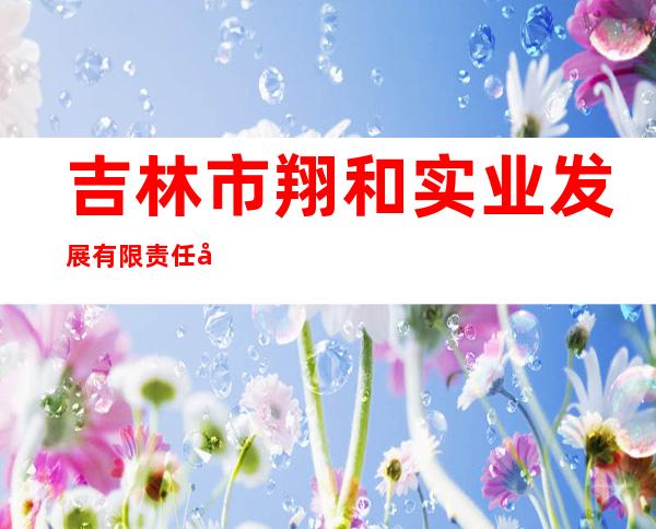 吉林市翔和实业发展有限责任公司