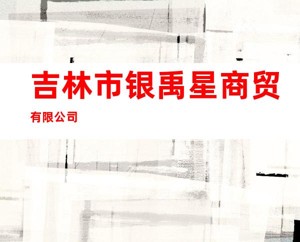 吉林市银禹星商贸有限公司