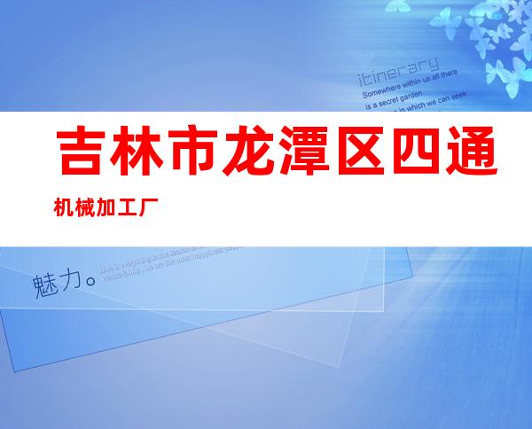 吉林市龙潭区四通机械加工厂