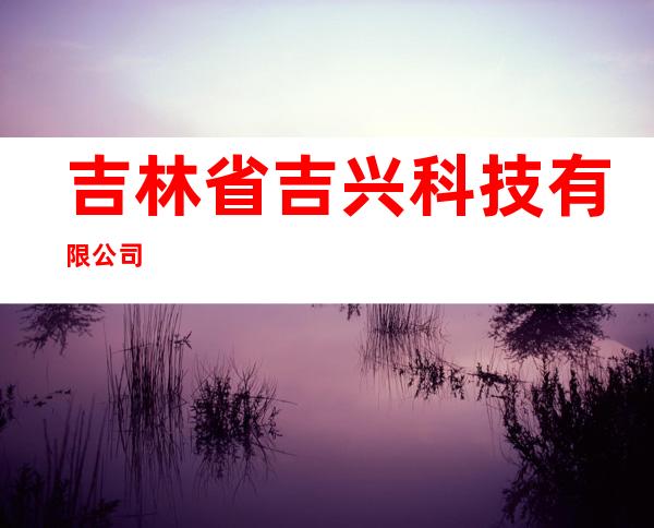 吉林省吉兴科技有限公司