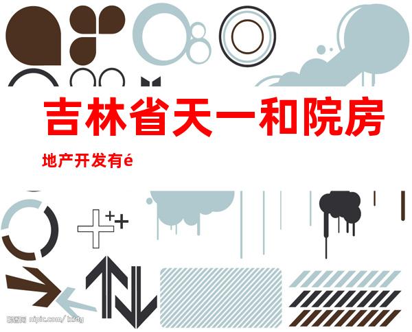 吉林省天一和院房地产开发有限责任公司