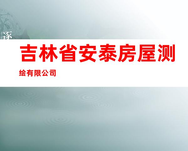 吉林省安泰房屋测绘有限公司